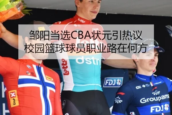 邹阳当选CBA状元引热议 校园篮球球员职业路在何方